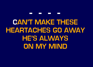 CAN'T MAKE THESE
HEARTACHES GO AWAY
HE'S ALWAYS
ON MY MIND