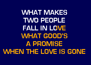 WHAT MAKES
TWO PEOPLE
FALL IN LOVE
WHAT GOOD'S
A PROMISE
WHEN THE LOVE IS GONE