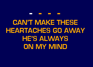 CAN'T MAKE THESE
HEARTACHES GO AWAY
HE'S ALWAYS
ON MY MIND