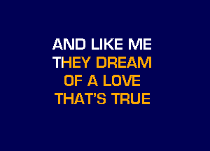 AND LIKE ME
THEY DREAM

OF A LOVE
THAT'S TRUE