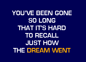 YOU'VE BEEN GONE
SO LONG
THAT ITS HARD
TO RECALL
JUST HOW
THE DREAM WENT