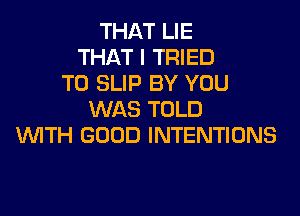 THAT LIE
THAT I TRIED
TO SLIP BY YOU
WAS TOLD
WITH GOOD INTENTIONS