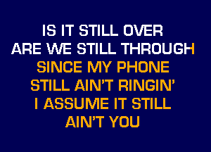 IS IT STILL OVER
ARE WE STILL THROUGH
SINCE MY PHONE
STILL AIN'T RINGIM
I ASSUME IT STILL
AIN'T YOU