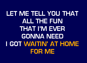 LET ME TELL YOU THAT
ALL THE FUN
THAT I'M EVER
GONNA NEED
I GOT WAITIN' AT HOME
FOR ME