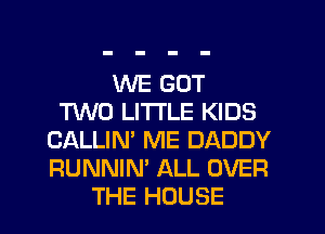 WE GOT
TWO LITTLE KIDS
CALLIN' ME DADDY
RUNNIN' ALL OVER
THE HOUSE