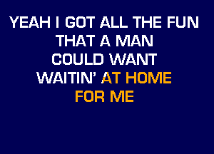 YEAH I GOT ALL THE FUN
THAT A MAN
COULD WANT

WAITIN' AT HOME
FOR ME