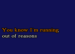 You know I m running
out of reasons