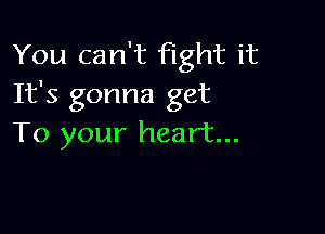 You can't fight it
It's gonna get

To your heart...