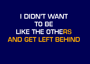 I DIDN'T WANT
TO BE
LIKE THE OTHERS
AND GET LEFT BEHIND