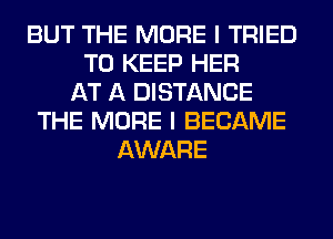 BUT THE MORE I TRIED
TO KEEP HER
AT A DISTANCE
THE MORE I BECAME
AWARE