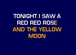 TONIGHT I SAW A
RED RED ROSE

AND THE YELLOW
MOON