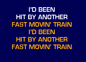 I'D BEEN
HIT BY ANOTHER
FAST MUVIM TRAIN
I'D BEEN
HIT BY ANOTHER
FAST MOVIN' TRAIN