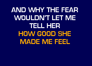 AND WHY THE FEAR
WOULDN'T LET ME
TELL HER
HOW GOOD SHE
MADE ME FEEL