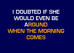 I DDUBTED IF SHE
WOULD EVEN BE
AROUND
WHEN THE MORNING
COMES