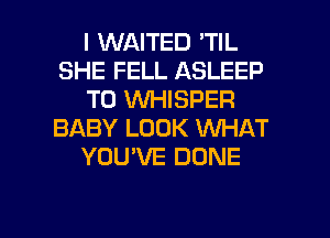 I WAITED 'TIL
SHE FELL ASLEEP
T0 WHISPER
BABY LOOK WHAT
YOU'VE DONE

g