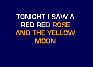 TONIGHT I SAW A
RED RED ROSE
AND THE YELLOW

MOON