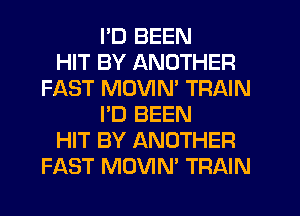 I'D BEEN
HIT BY ANOTHER
FAST MUVIM TRAIN
I'D BEEN
HIT BY ANOTHER
FAST MOVIN' TRAIN