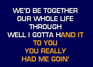 WE'D BE TOGETHER
OUR WHOLE LIFE
THROUGH
WELL I GOTTA HAND IT
TO YOU
YOU REALLY
HAD ME GOIN'