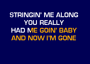STRINGIN' ME ALONG
YOU REALLY
HAD ME GOIN' BABY
AND NOW I'M GONE