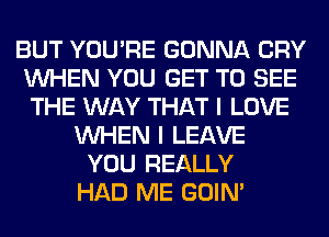 BUT YOU'RE GONNA CRY
WHEN YOU GET TO SEE
THE WAY THAT I LOVE

WHEN I LEAVE
YOU REALLY
HAD ME GOIN'