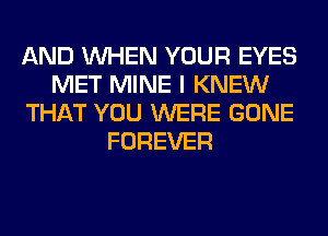 AND WHEN YOUR EYES
MET MINE I KNEW
THAT YOU WERE GONE
FOREVER