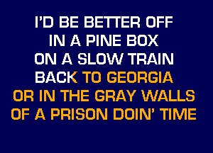 I'D BE BETTER OFF
IN A PINE BOX
ON A SLOW TRAIN
BACK TO GEORGIA
OR IN THE GRAY WALLS
OF A PRISON DOIN' TIME