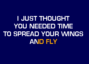 I JUST THOUGHT
YOU NEEDED TIME
TO SPREAD YOUR WINGS
AND FLY