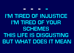 I'M TIRED OF INJUSTICE
I'M TIRED OF YOUR
SCHEMES
THIS LIFE IS DISGUSTING
BUT WHAT DOES IT MEAN