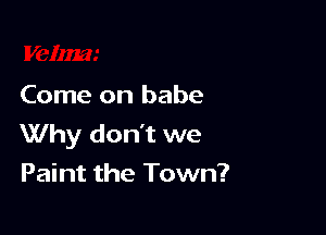 Come on babe

Why don't we
Paint the Town?