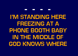 I'M STANDING HERE
FREEZING AT A
PHONE BOOTH BABY
IN THE MIDDLE OF
GOD KNOWS WHERE