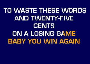 T0 WASTE THESE WORDS
AND TWENTY-FIVE
CENTS
ON A LOSING GAME
BABY YOU WIN AGAIN