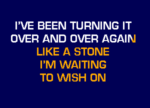 I'VE BEEN TURNING IT
OVER AND OVER AGAIN
LIKE A STONE
I'M WAITING
T0 WISH 0N