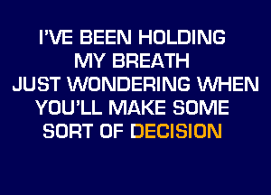 I'VE BEEN HOLDING
MY BREATH
JUST WONDERING WHEN
YOU'LL MAKE SOME
SORT OF DECISION