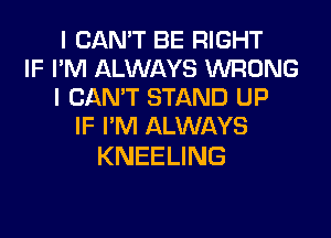 I CAN'T BE RIGHT
IF I'M ALWAYS WRONG
I CAN'T STAND UP
IF I'M ALWAYS

KNEELING