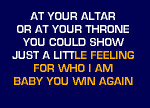 AT YOUR ALTAR
0R AT YOUR THRONE
YOU COULD SHOW
JUST A LITTLE FEELING
FOR WHO I AM
BABY YOU WIN AGAIN