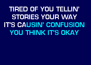 TIRED OF YOU TELLIM
STORIES YOUR WAY
ITS CAUSIN' CONFUSION
YOU THINK ITS OKAY