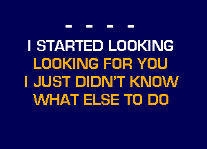 I STARTED LOOKING
LOOKING FOR YOU

I JUST DIDNW KNOW
WHAT ELSE TO DO