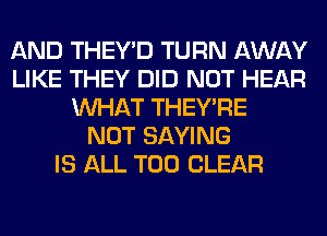 AND THEY'D TURN AWAY
LIKE THEY DID NOT HEAR
WHAT THEY'RE
NOT SAYING
IS ALL T00 CLEAR