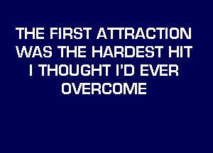 THE FIRST ATTRACTION
WAS THE HARDEST HIT
I THOUGHT I'D EVER
OVERCOME