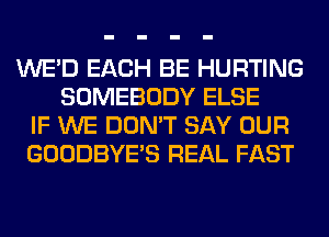 WE'D EACH BE HURTING
SOMEBODY ELSE
IF WE DON'T SAY OUR
GOODBYES REAL FAST