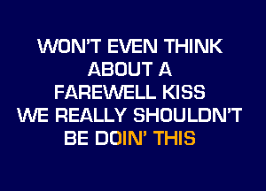 WON'T EVEN THINK
ABOUT A
FAREWELL KISS
WE REALLY SHOULDN'T
BE DOIN' THIS