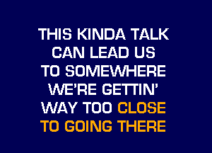 THIS KINDA TALK
CAN LEAD US
TO SOMEVUHERE
1WE'RE GE'I'I'IN'
WAY T00 CLOSE

TO GOING THERE l