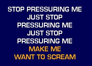 STOP PRESSURING ME
JUST STOP
PRESSURING ME
JUST STOP
PRESSURING ME
MAKE ME
WANT TO SCREAM