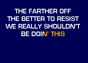 THE FARTHER OFF
THE BETTER T0 RESIST
WE REALLY SHOULDN'T

BE DOIN' THIS