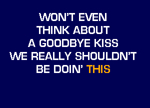 WON'T EVEN
THINK ABOUT
A GOODBYE KISS
WE REALLY SHOULDN'T
BE DOIN' THIS