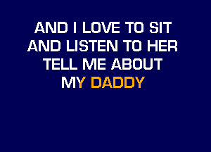AND I LOVE TO SIT
AND LISTEN TO HER
TELL ME ABOUT
MY DADDY