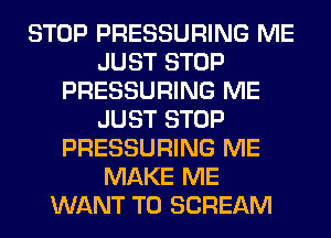 STOP PRESSURING ME
JUST STOP
PRESSURING ME
JUST STOP
PRESSURING ME
MAKE ME
WANT TO SCREAM