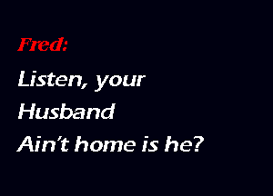 Listen, your

Husband
Ain't home is he?