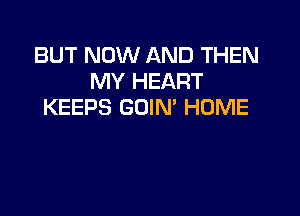 BUT NOW AND THEN
MY HEART
KEEPS GOIN' HUME