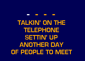 TALKIM ON THE
TELEPHONE
SETTIN' UP

ANOTHER DAY
OF PEOPLE TO MEET
